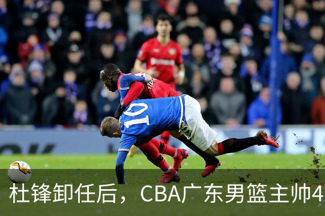 杜锋卸任后，CBA广东男篮主帅4选1，但最合适的人选却不在其中