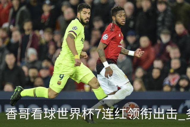 香哥看球世界杯7连红领衔出击 多人长线命中超8成！